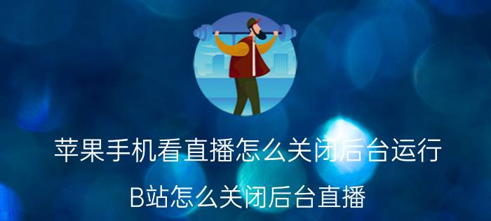 苹果手机看直播怎么关闭后台运行 B站怎么关闭后台直播？